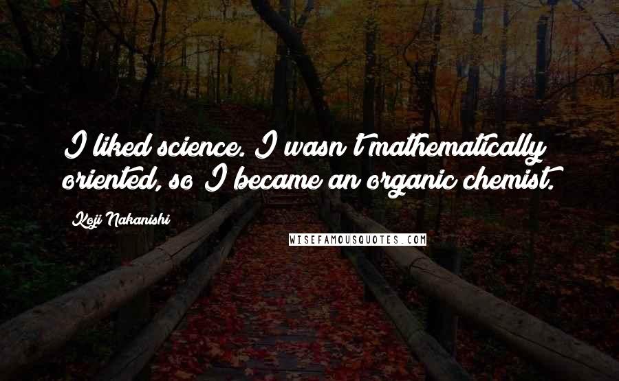 Koji Nakanishi Quotes: I liked science. I wasn't mathematically oriented, so I became an organic chemist.