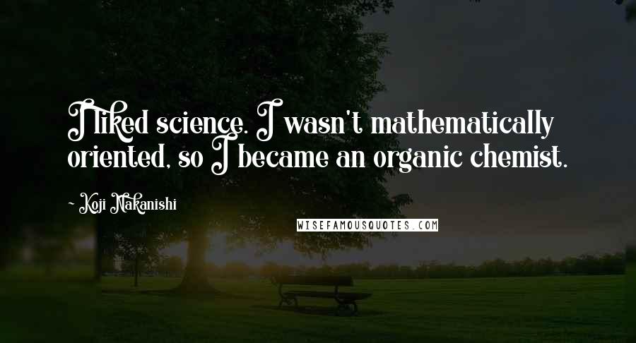 Koji Nakanishi Quotes: I liked science. I wasn't mathematically oriented, so I became an organic chemist.