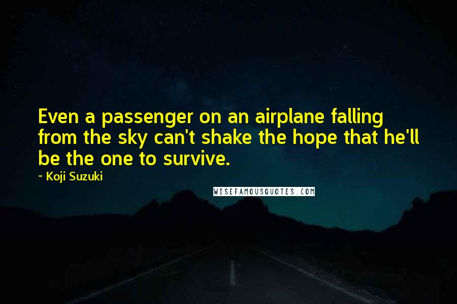 Koji Suzuki Quotes: Even a passenger on an airplane falling from the sky can't shake the hope that he'll be the one to survive.