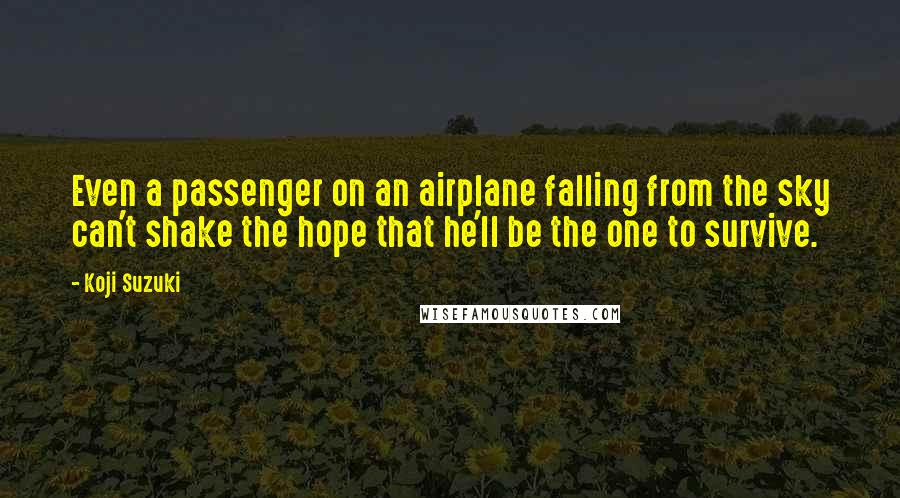 Koji Suzuki Quotes: Even a passenger on an airplane falling from the sky can't shake the hope that he'll be the one to survive.