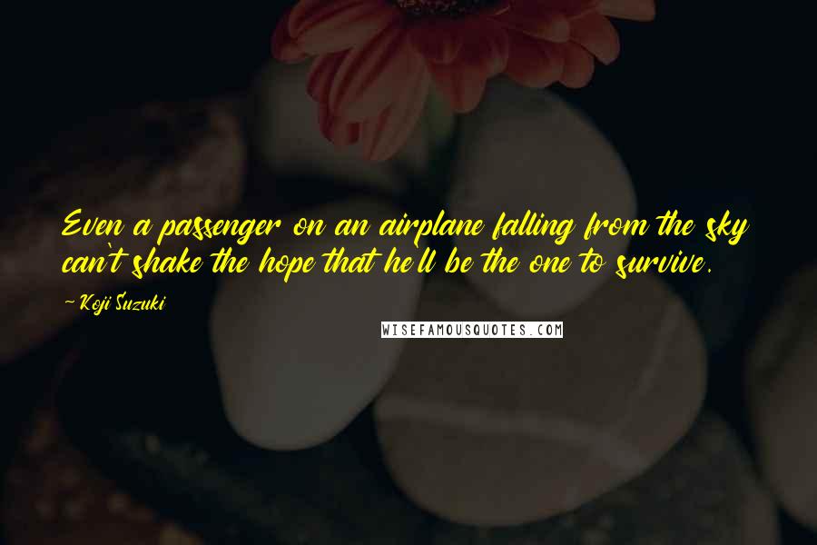 Koji Suzuki Quotes: Even a passenger on an airplane falling from the sky can't shake the hope that he'll be the one to survive.