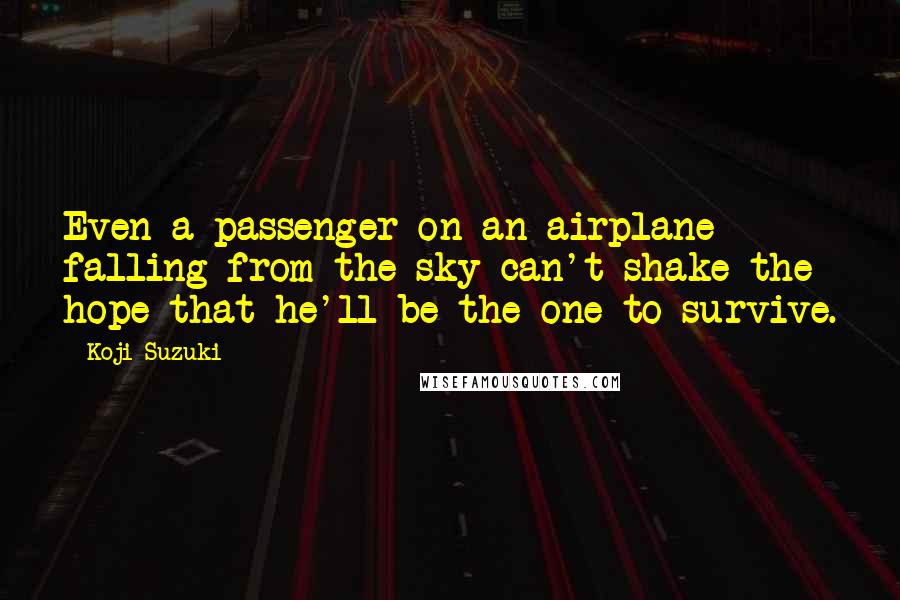 Koji Suzuki Quotes: Even a passenger on an airplane falling from the sky can't shake the hope that he'll be the one to survive.