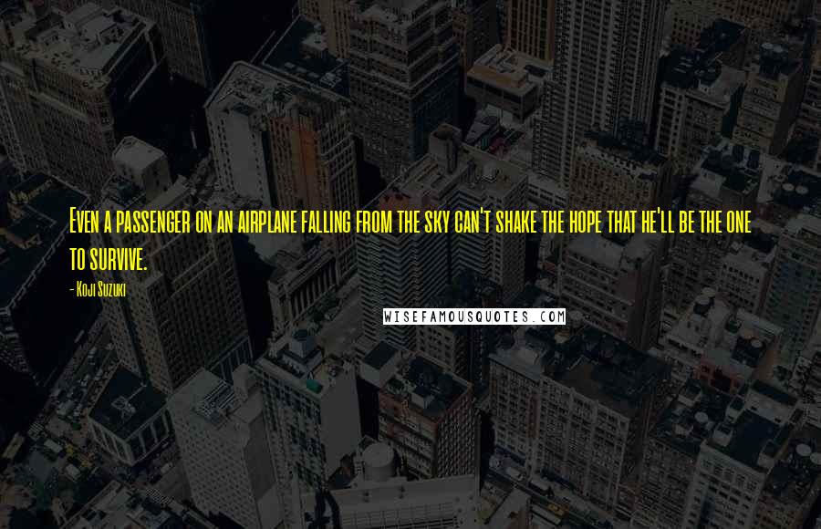 Koji Suzuki Quotes: Even a passenger on an airplane falling from the sky can't shake the hope that he'll be the one to survive.