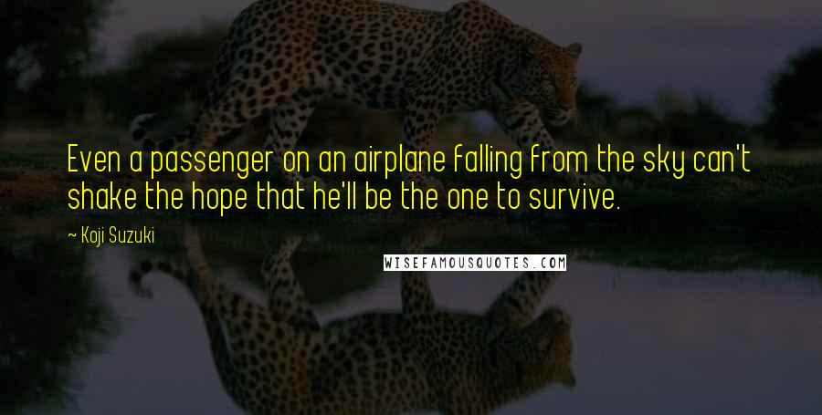 Koji Suzuki Quotes: Even a passenger on an airplane falling from the sky can't shake the hope that he'll be the one to survive.