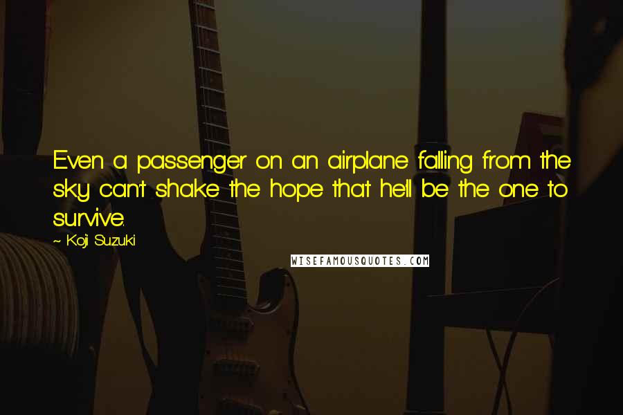 Koji Suzuki Quotes: Even a passenger on an airplane falling from the sky can't shake the hope that he'll be the one to survive.