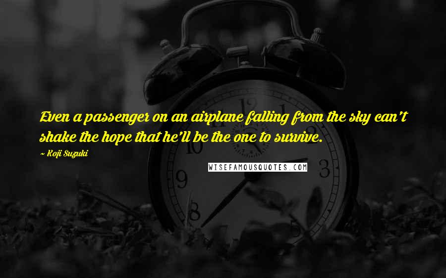 Koji Suzuki Quotes: Even a passenger on an airplane falling from the sky can't shake the hope that he'll be the one to survive.