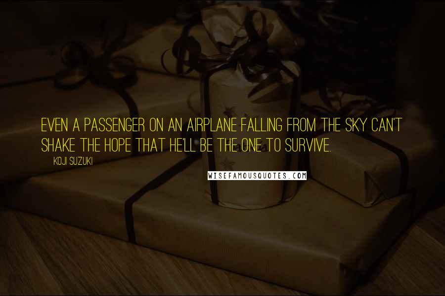 Koji Suzuki Quotes: Even a passenger on an airplane falling from the sky can't shake the hope that he'll be the one to survive.