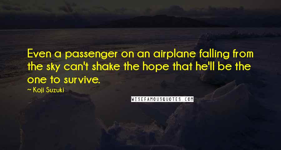 Koji Suzuki Quotes: Even a passenger on an airplane falling from the sky can't shake the hope that he'll be the one to survive.