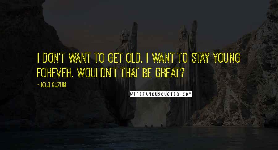 Koji Suzuki Quotes: I don't want to get old. I want to stay young forever. Wouldn't that be great?