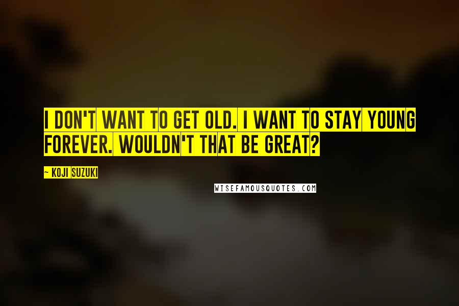 Koji Suzuki Quotes: I don't want to get old. I want to stay young forever. Wouldn't that be great?