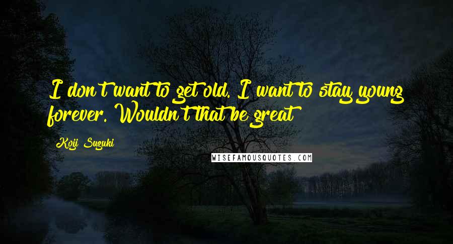 Koji Suzuki Quotes: I don't want to get old. I want to stay young forever. Wouldn't that be great?
