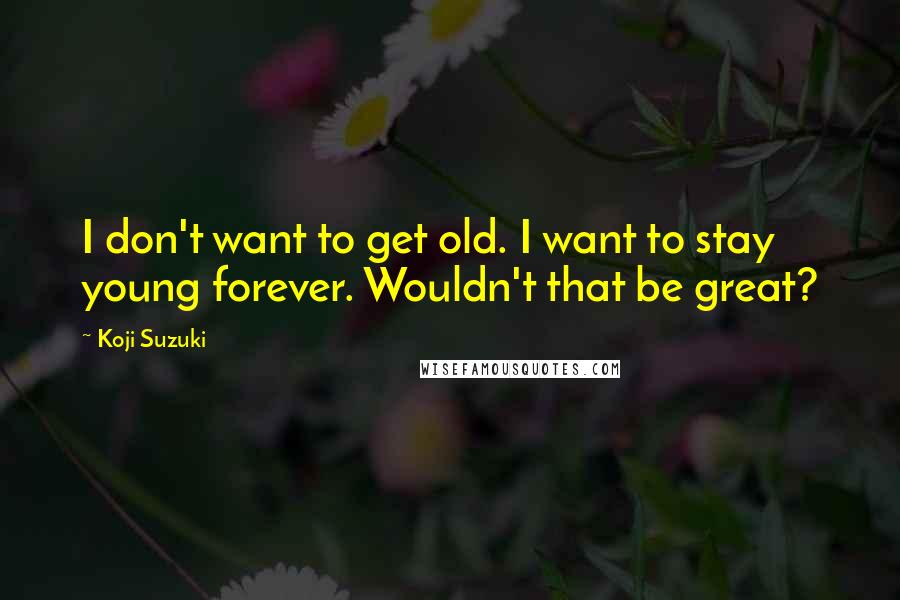 Koji Suzuki Quotes: I don't want to get old. I want to stay young forever. Wouldn't that be great?