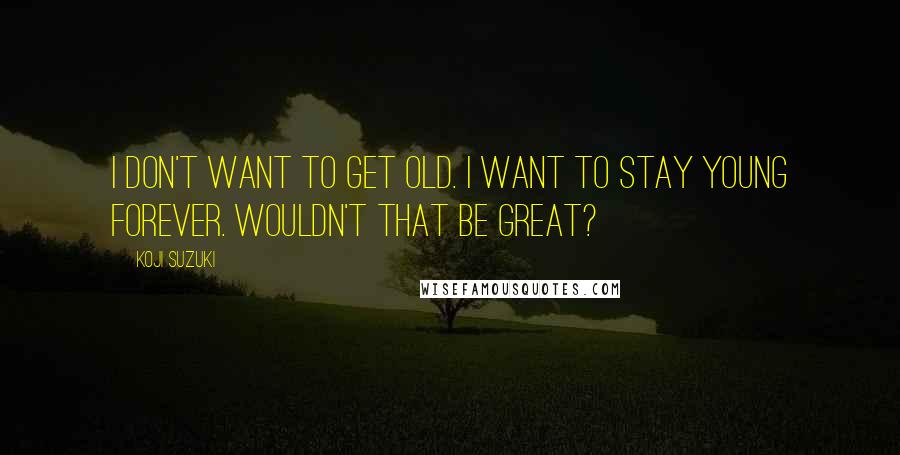 Koji Suzuki Quotes: I don't want to get old. I want to stay young forever. Wouldn't that be great?