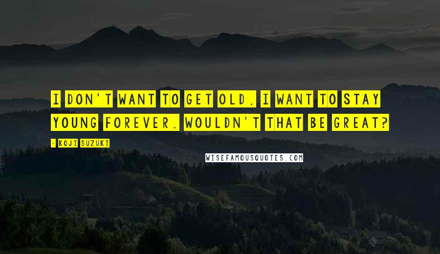 Koji Suzuki Quotes: I don't want to get old. I want to stay young forever. Wouldn't that be great?