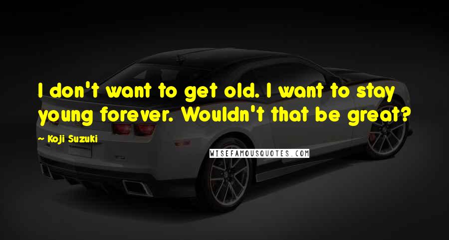 Koji Suzuki Quotes: I don't want to get old. I want to stay young forever. Wouldn't that be great?