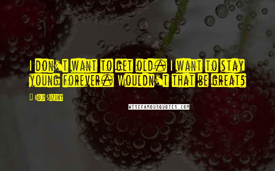 Koji Suzuki Quotes: I don't want to get old. I want to stay young forever. Wouldn't that be great?