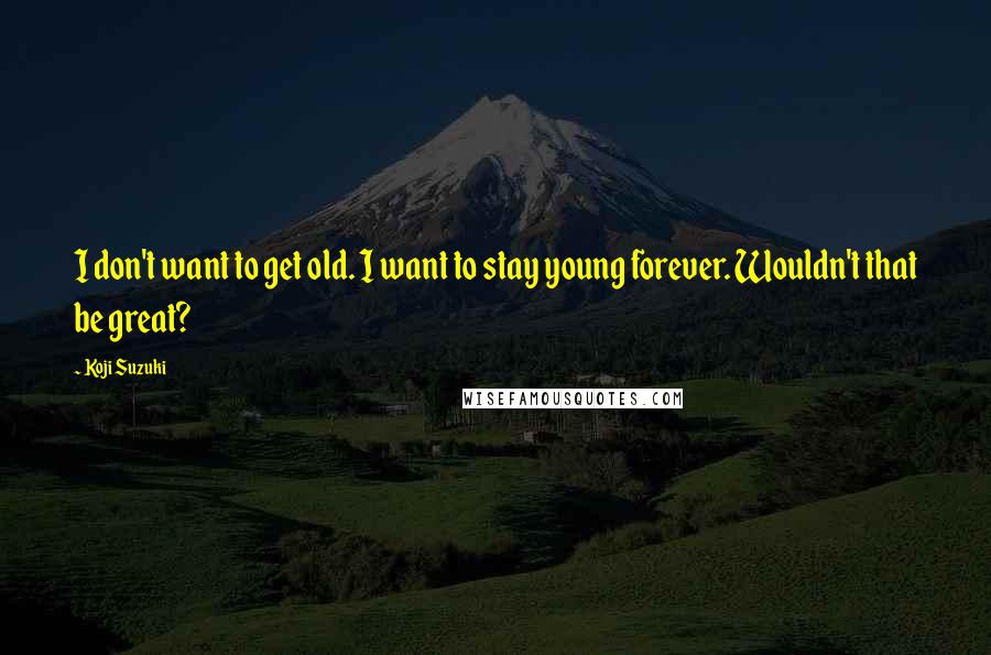 Koji Suzuki Quotes: I don't want to get old. I want to stay young forever. Wouldn't that be great?