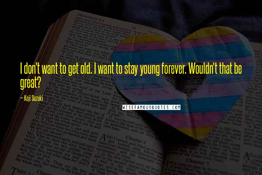 Koji Suzuki Quotes: I don't want to get old. I want to stay young forever. Wouldn't that be great?