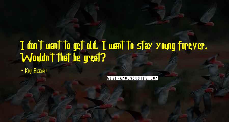 Koji Suzuki Quotes: I don't want to get old. I want to stay young forever. Wouldn't that be great?