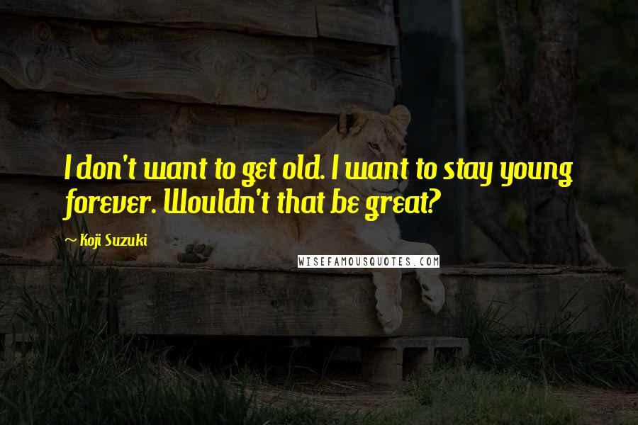 Koji Suzuki Quotes: I don't want to get old. I want to stay young forever. Wouldn't that be great?