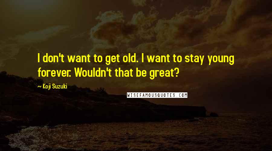 Koji Suzuki Quotes: I don't want to get old. I want to stay young forever. Wouldn't that be great?
