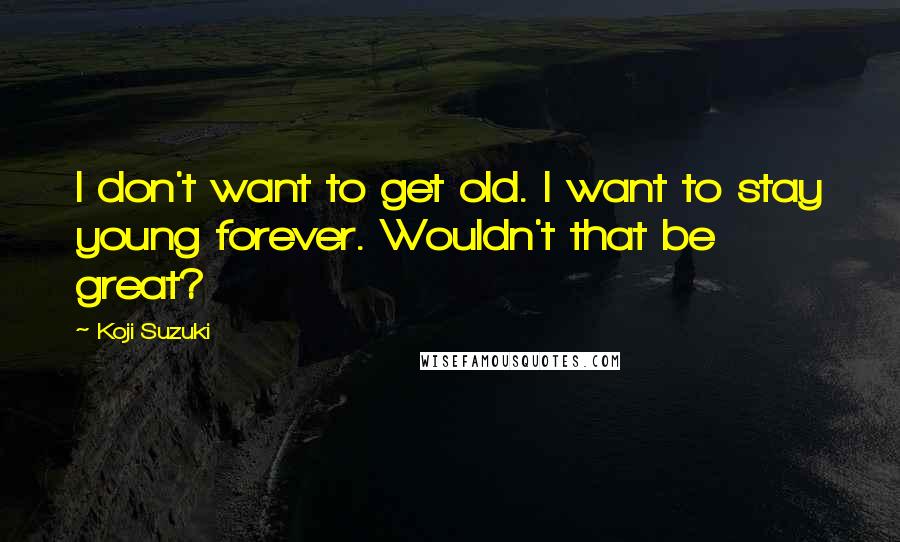 Koji Suzuki Quotes: I don't want to get old. I want to stay young forever. Wouldn't that be great?