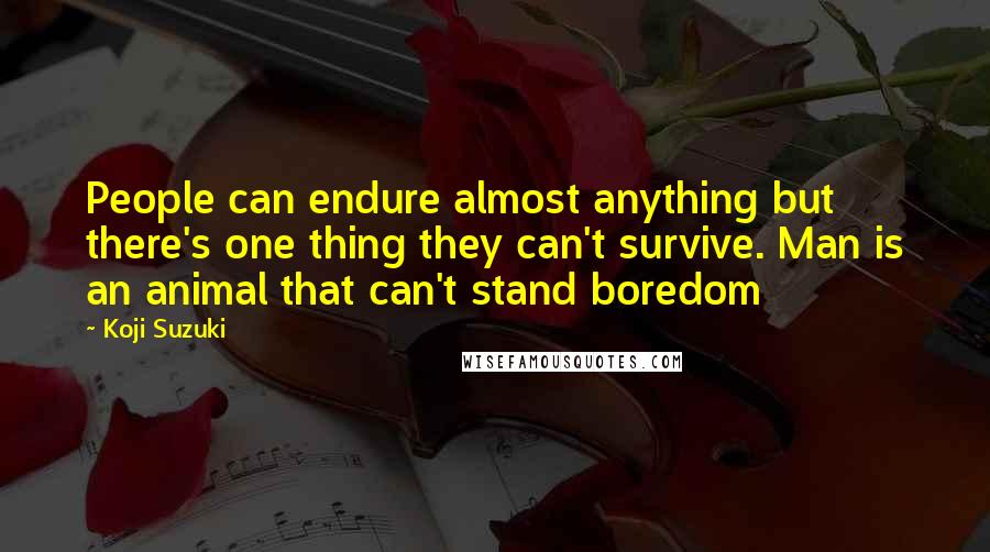 Koji Suzuki Quotes: People can endure almost anything but there's one thing they can't survive. Man is an animal that can't stand boredom