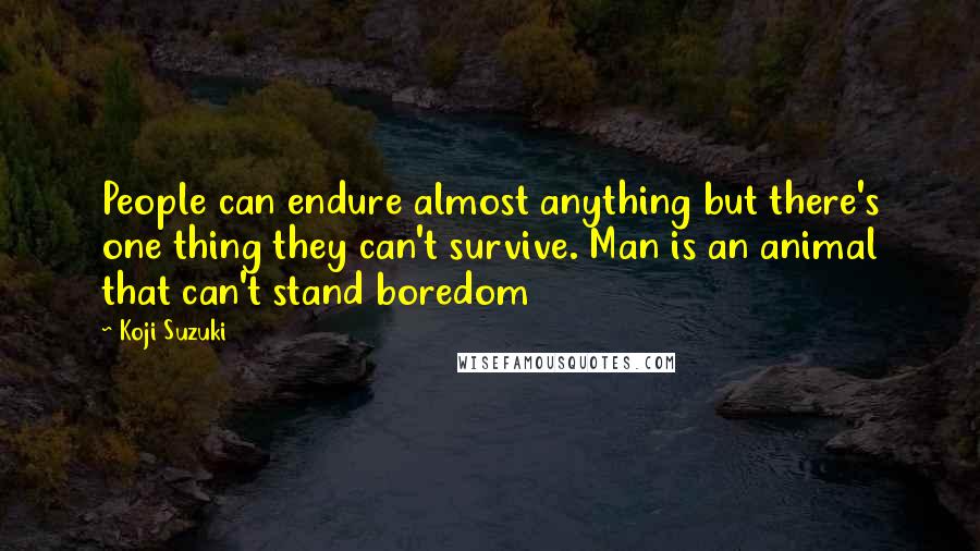 Koji Suzuki Quotes: People can endure almost anything but there's one thing they can't survive. Man is an animal that can't stand boredom