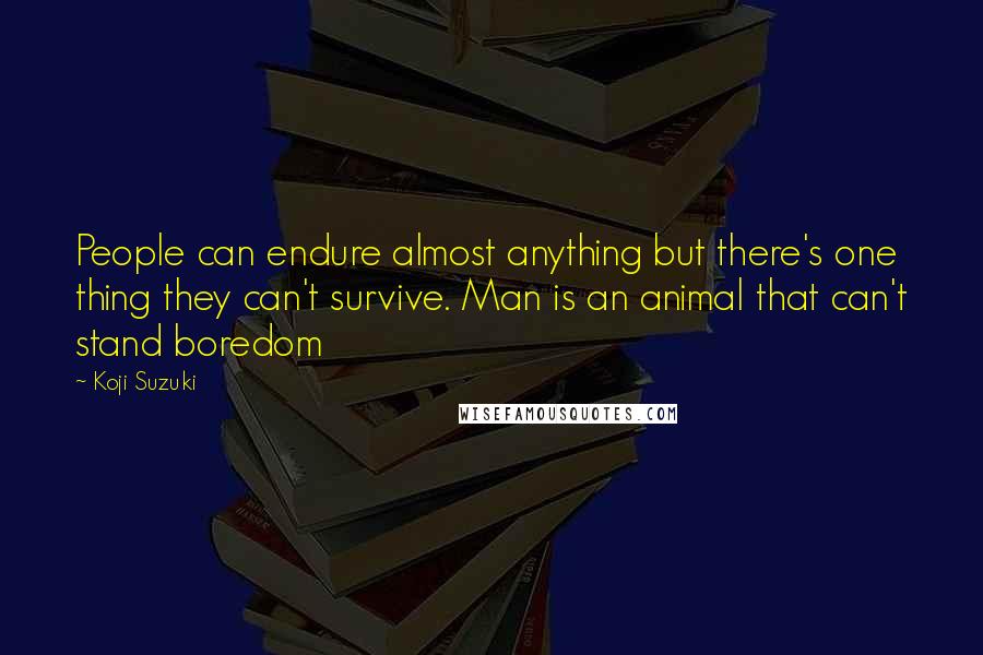 Koji Suzuki Quotes: People can endure almost anything but there's one thing they can't survive. Man is an animal that can't stand boredom