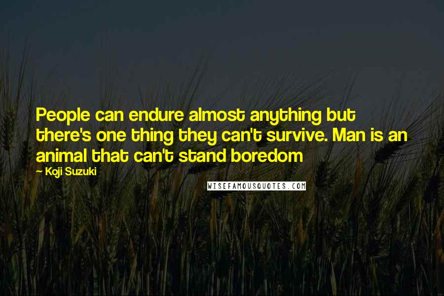 Koji Suzuki Quotes: People can endure almost anything but there's one thing they can't survive. Man is an animal that can't stand boredom