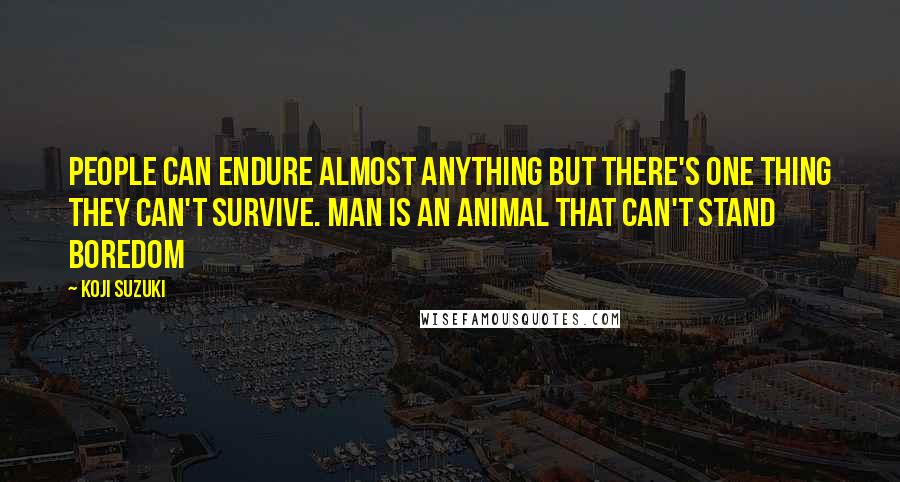 Koji Suzuki Quotes: People can endure almost anything but there's one thing they can't survive. Man is an animal that can't stand boredom