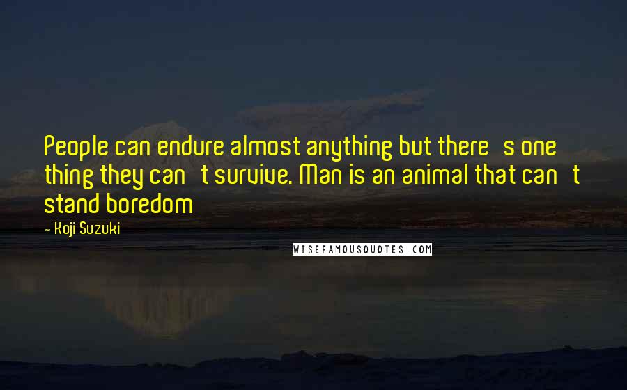 Koji Suzuki Quotes: People can endure almost anything but there's one thing they can't survive. Man is an animal that can't stand boredom