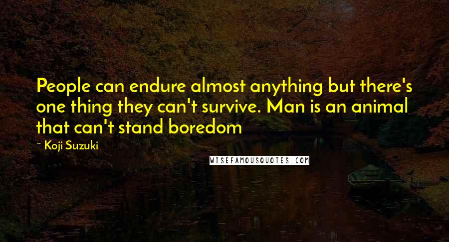 Koji Suzuki Quotes: People can endure almost anything but there's one thing they can't survive. Man is an animal that can't stand boredom