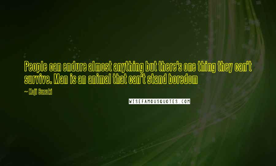 Koji Suzuki Quotes: People can endure almost anything but there's one thing they can't survive. Man is an animal that can't stand boredom
