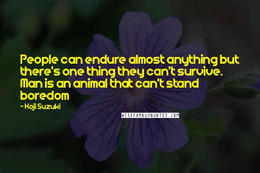 Koji Suzuki Quotes: People can endure almost anything but there's one thing they can't survive. Man is an animal that can't stand boredom