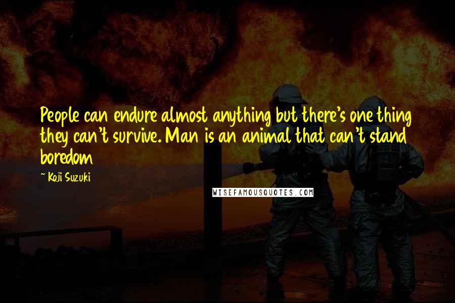 Koji Suzuki Quotes: People can endure almost anything but there's one thing they can't survive. Man is an animal that can't stand boredom