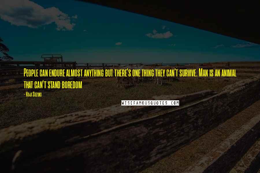 Koji Suzuki Quotes: People can endure almost anything but there's one thing they can't survive. Man is an animal that can't stand boredom