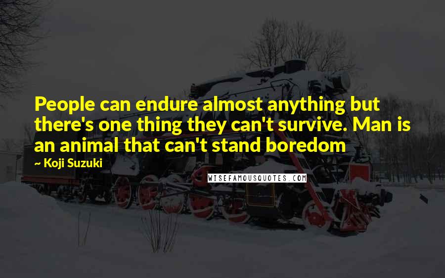 Koji Suzuki Quotes: People can endure almost anything but there's one thing they can't survive. Man is an animal that can't stand boredom