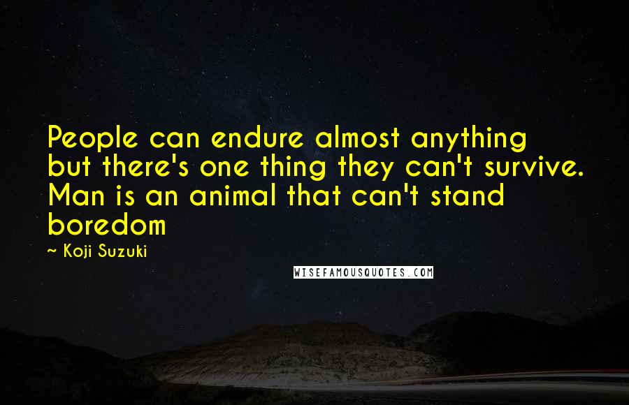 Koji Suzuki Quotes: People can endure almost anything but there's one thing they can't survive. Man is an animal that can't stand boredom