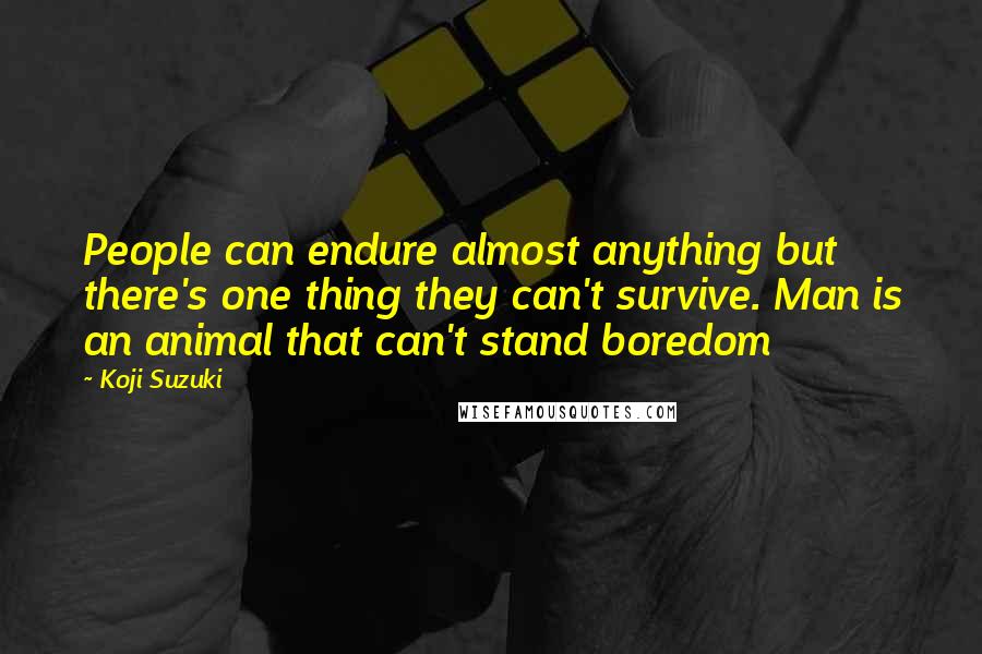 Koji Suzuki Quotes: People can endure almost anything but there's one thing they can't survive. Man is an animal that can't stand boredom