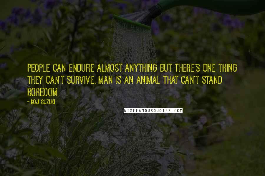 Koji Suzuki Quotes: People can endure almost anything but there's one thing they can't survive. Man is an animal that can't stand boredom