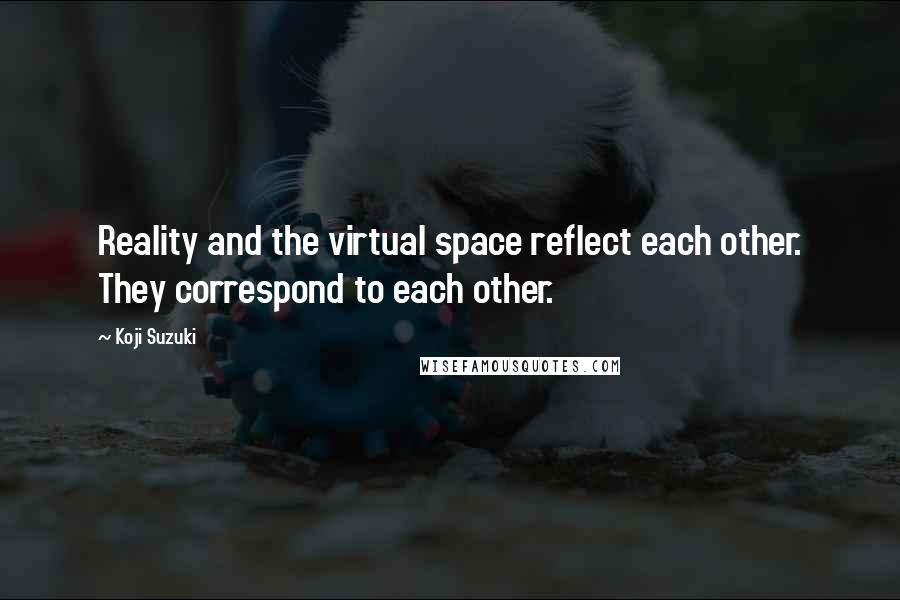 Koji Suzuki Quotes: Reality and the virtual space reflect each other. They correspond to each other.