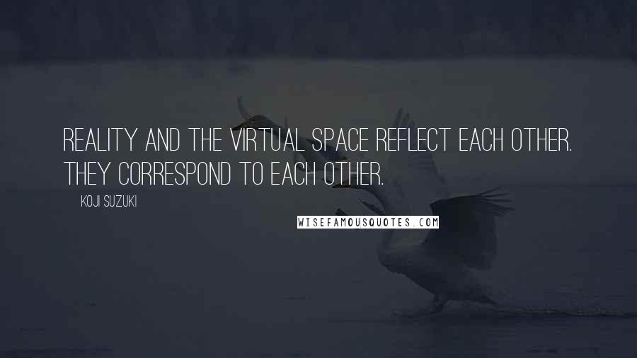Koji Suzuki Quotes: Reality and the virtual space reflect each other. They correspond to each other.