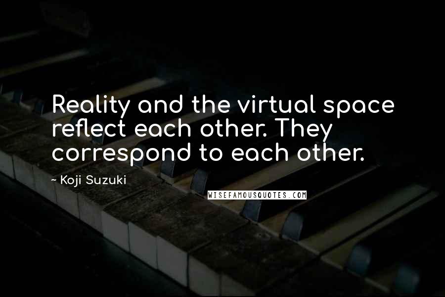 Koji Suzuki Quotes: Reality and the virtual space reflect each other. They correspond to each other.