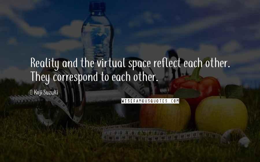 Koji Suzuki Quotes: Reality and the virtual space reflect each other. They correspond to each other.