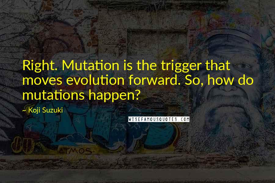 Koji Suzuki Quotes: Right. Mutation is the trigger that moves evolution forward. So, how do mutations happen?