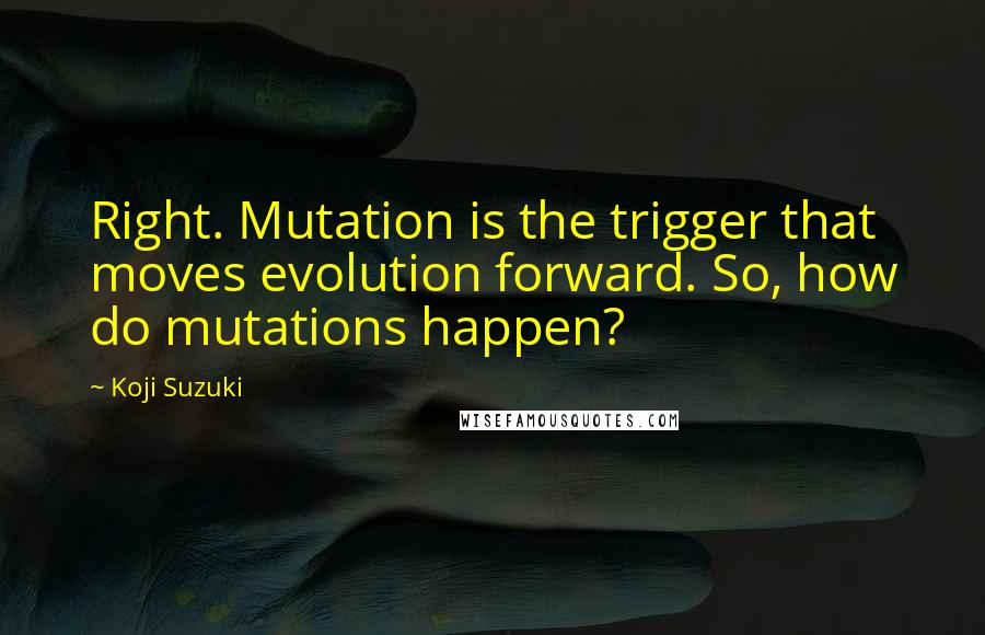Koji Suzuki Quotes: Right. Mutation is the trigger that moves evolution forward. So, how do mutations happen?