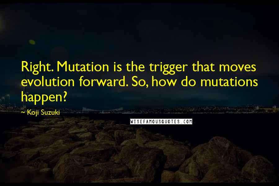 Koji Suzuki Quotes: Right. Mutation is the trigger that moves evolution forward. So, how do mutations happen?