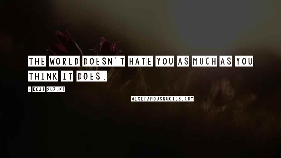 Koji Suzuki Quotes: The world doesn't hate you as much as you think it does.