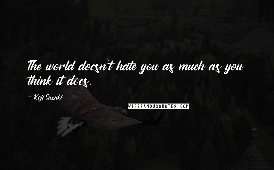 Koji Suzuki Quotes: The world doesn't hate you as much as you think it does.